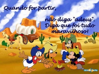 Quando for partir,   não diga "adeus". Diga que foi tudo maravilhoso! 