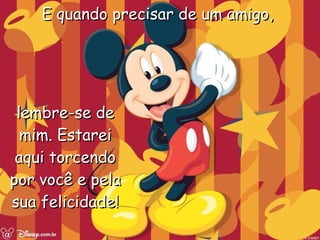 E quando precisar de um amigo,  lembre-se de mim. Estarei aqui torcendo por você e pela sua felicidade! 