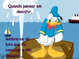 Quando pensar em desistir,  lembre-se da luta que foi  começar e não desista! 
