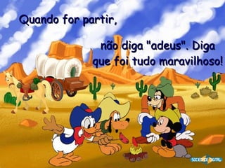 Quando for partir,   não diga "adeus". Diga que foi tudo maravilhoso! 