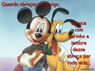 Quando abraçar um amigo,  abrace com carinho e lembre desse abraço por toda vida...   