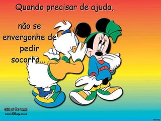 Quando precisar de ajuda,  não se envergonhe de pedir socorro...   