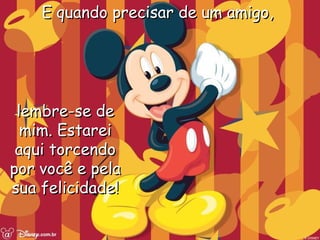 E quando precisar de um amigo,  lembre-se de mim. Estarei aqui torcendo por você e pela sua felicidade! 