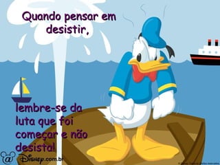 Quando pensar em desistir,  lembre-se da luta que foi  começar e não desista! 