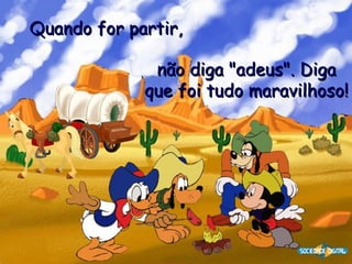 Quando for partir,   não diga "adeus". Diga que foi tudo maravilhoso! 