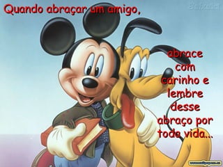 Quando abraçar um amigo,  abrace com carinho e lembre desse abraço por toda vida...   