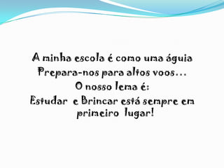 A minha escola é como uma águia
Prepara-nos para altos voos…
O nosso lema é:
Estudar e Brincar está sempre em
primeiro lugar!
 