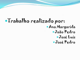 Trabalho realizado por:
 Ana Margarida
 João Pedro
 José Luís
 José Pedro
 