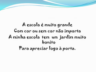 A escola é muito grande
Com cor ou sem cor não importa
A minha escola tem um jardim muito
bonito
Para apreciar logo à porta.
 