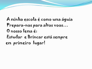A minha escola é como uma águia
Prepara-nos para altos voos…
O nosso lema é:
Estudar e Brincar está sempre
em primeiro lugar!
 