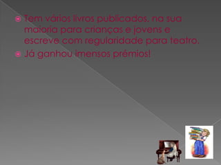 Tem vários livros publicados, na sua maioria para crianças e jovens e escreve com regularidade para teatro. Já ganhou imensos prémios!