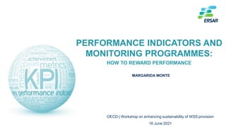 1
MARGARIDA MONTE
PERFORMANCE INDICATORS AND
MONITORING PROGRAMMES:
HOW TO REWARD PERFORMANCE
OECD | Workshop on enhancing sustainability of WSS provision
16 June 2021
 