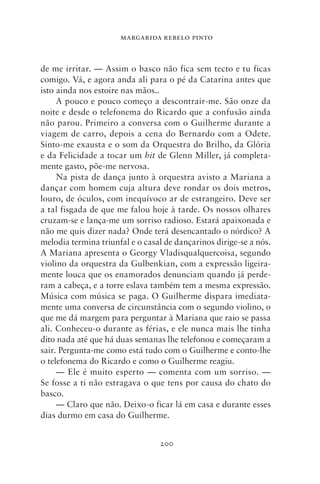 MARGARIDA REBELO PINTO



de me irritar. — Assim o basco não fica sem tecto e tu ficas
comigo. Vá, e agora anda ali para o pé da Catarina antes que
isto ainda nos estoire nas mãos..
     A pouco e pouco começo a descontrair‑me. São onze da
noite e desde o telefonema do Ricardo que a confusão ainda
não parou. Primeiro a conversa com o Guilherme durante a
viagem de carro, depois a cena do Bernardo com a Odete.
Sinto‑me exausta e o som da Orquestra do Brilho, da Glória
e da Felicidade a tocar um hit de Glenn Miller, já completa-
mente gasto, põe‑me nervosa.
     Na pista de dança junto à orquestra avisto a Mariana a
dançar com homem cuja altura deve rondar os dois metros,
louro, de óculos, com inequívoco ar de estrangeiro. Deve ser
a tal fisgada de que me falou hoje à tarde. Os nossos olhares
cruzam‑se e lança‑me um sorriso radioso. Estará apaixonada e
não me quis dizer nada? Onde terá desencantado o nórdico? A
melodia termina triunfal e o casal de dançarinos dirige‑se a nós.
A Mariana apresenta o Georgy Vladisqualquercoisa, segundo
violino da orquestra da Gulbenkian, com a expressão ligeira-
mente louca que os enamorados denunciam quando já perde-
ram a cabeça, e a torre eslava também tem a mesma expressão.
Música com música se paga. O Guilherme dispara imediata-
mente uma conversa de circunstância com o segundo violino, o
que me dá margem para perguntar à Mariana que raio se passa
ali. Conheceu‑o durante as férias, e ele nunca mais lhe tinha
dito nada até que há duas semanas lhe telefonou e começaram a
sair. Pergunta‑me como está tudo com o Guilherme e conto‑lhe
o telefonema do Ricardo e como o Guilherme reagiu.
     — Ele é muito esperto — comenta com um sorriso. —
Se fosse a ti não estragava o que tens por causa do chato do
basco.
     — Claro que não. Deixo‑o ficar lá em casa e durante esses
dias durmo em casa do Guilherme.


                                 200
 