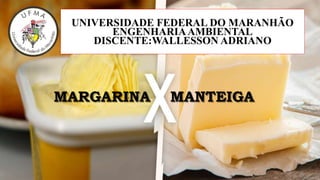 UNIVERSIDADE FEDERAL DO MARANHÃO
ENGENHARIAAMBIENTAL
DISCENTE:WALLESSON ADRIANO
MARGARINA MANTEIGA
 