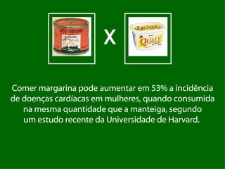 Comer margarina pode aumentar em 53% a incidência de doenças cardíacas em mulheres, quando consumida na mesma quantidade que a manteiga, segundo um estudo recente da Universidade de Harvard.  X 