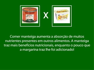 Comer manteiga aumenta a absorção de muitos nutrientes presentes em outros alimentos. A manteiga traz mais benefícios nutricionais, enquanto o pouco que a margarina traz lhe foi adicionado! X 