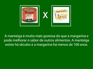 A manteiga é muito mais gostosa do que a margarina e pode melhorar o sabor de outros alimentos. A manteiga existe há séculos e a margarina há menos de 100 anos. X 