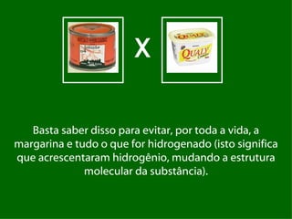 X

   Basta saber disso para evitar, por toda a vida, a
margarina e tudo o que for hidrogenado (isto significa
que acrescentaram hidrogênio, mudando a estrutura
              molecular da substância).
 