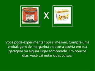 X

Você pode experimentar por si mesmo. Compre uma
 embalagem de margarina e deixe-a aberta em sua
  garagem ou algum lugar sombreado. Em poucos
         dias, você vai notar duas coisas:
 