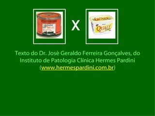 X
Texto do Dr. José Geraldo Ferreira Gonçalves, do
  Instituto de Patologia Clínica Hermes Pardini
          (www.hermespardini.com.br)
 