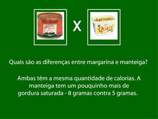 X

Quais são as diferenças entre margarina e manteiga?

   Ambas têm a mesma quantidade de calorias. A
       manteiga tem um pouquinho mais de
   gordura saturada - 8 gramas contra 5 gramas. 
 