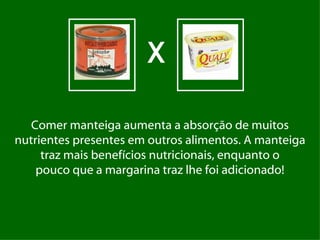 X

   Comer manteiga aumenta a absorção de muitos
nutrientes presentes em outros alimentos. A manteiga
     traz mais benefícios nutricionais, enquanto o
    pouco que a margarina traz lhe foi adicionado!
 