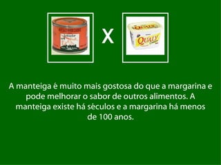 X

A manteiga é muito mais gostosa do que a margarina e
    pode melhorar o sabor de outros alimentos. A
  manteiga existe há séculos e a margarina há menos
                     de 100 anos.
 