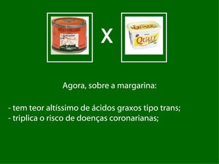 X

               Agora, sobre a margarina:

- tem teor altíssimo de ácidos graxos tipo trans;
- triplica o risco de doenças coronarianas;
 