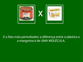 X

E o fato mais perturbador: a diferença entre o plástico e
          a margarina é de UMA MOLÉCULA.
 