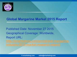 Global Margarine Market 2015 Report
Published Date: November 27 2015
Geographical Coverage: Worldwide,
Report URL:
http://emarketorg.com/pro/global-margarine-
industry-2015-market-research-report/
© emarketorg.com sales@emarketorg.com
 