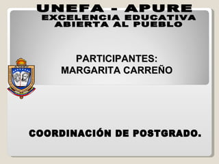 EXCELENCIA EDUCATIVA ABIERTA AL PUEBLO UNEFA - APURE COORDINACIÓN DE POSTGRADO. PARTICIPANTES: MARGARITA CARREÑO 