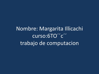 Nombre: Margarita Illicachi
      curso:6TO´´c´´
 trabajo de computacion
 