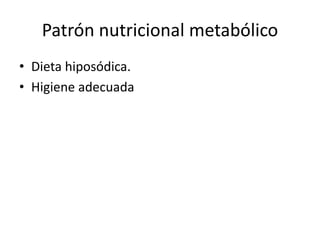 Patrón nutricional metabólico
• Dieta hiposódica.
• Higiene adecuada
 