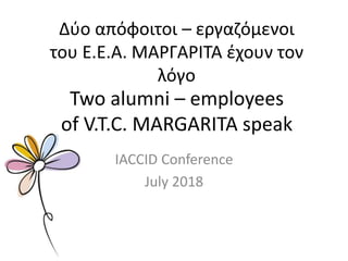 Δύο απόφοιτοι – εργαζόμενοι
του Ε.Ε.Α. ΜΑΡΓΑΡΙΤΑ έχουν τον
λόγο
IACCID Conference
July 2018
Two alumni – employees
of V.T.C. MARGARITA speak
 