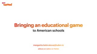 Bringing an educational game
to American schools
margarita.belorukova@luden.io
@Dead_air_ballon on Twitter
 