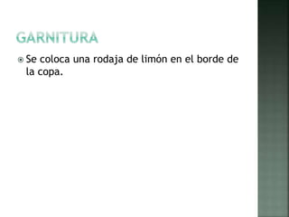  Se coloca una rodaja de limón en el borde de
la copa.
 