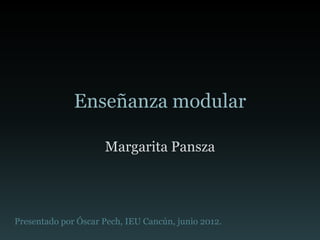 Enseñanza modular

                     Margarita Pansza




Presentado por Óscar Pech, IEU Cancún, junio 2012.
 