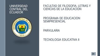 UNIVERSIDAD
CENTRAL DEL
ECUADOR
FACULTAD DE FILOSOFIA, LETRAS Y
CIENCIAS DE LA EDUCACION
PROGRAMA DE EDUCACION
SEMIPRESENCIAL
PARVULARIA
TECNOLOGIA EDUCATIVA II
 