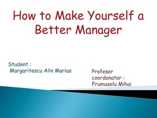 How to Make Yourself a
Better Manager
Student :
Margaritescu Alin Marius Profesor
coordonator :
Frumuselu Mihai
 
