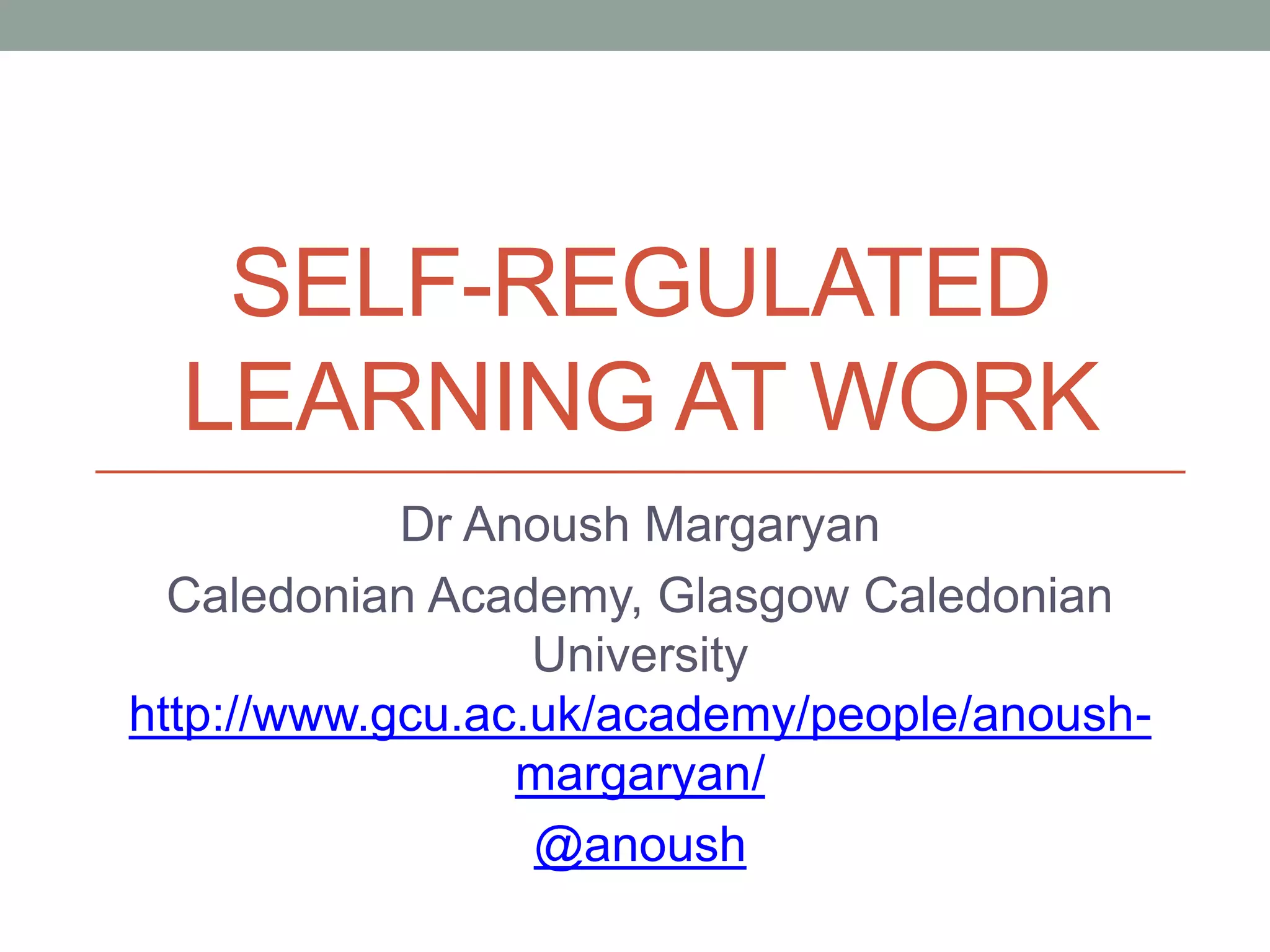 SELF-REGULATED
LEARNING AT WORK
Dr Anoush Margaryan
Caledonian Academy, Glasgow Caledonian
University
http://www.gcu.ac.uk/academy/people/anoush-
margaryan/
@anoush