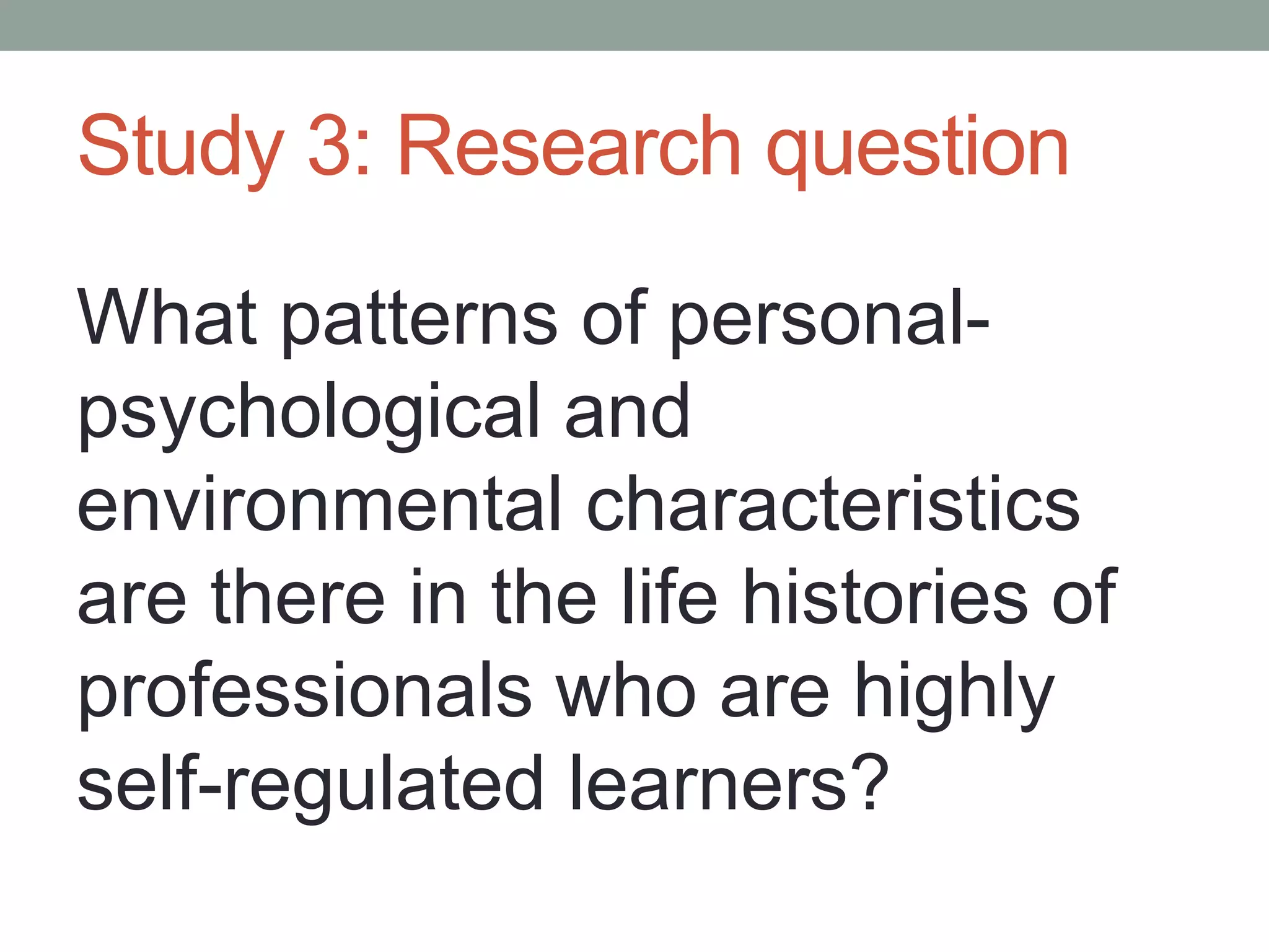 Study 3: Research question
What patterns of personal-
psychological and
environmental characteristics
are there in the life histories of
professionals who are highly
self-regulated learners?