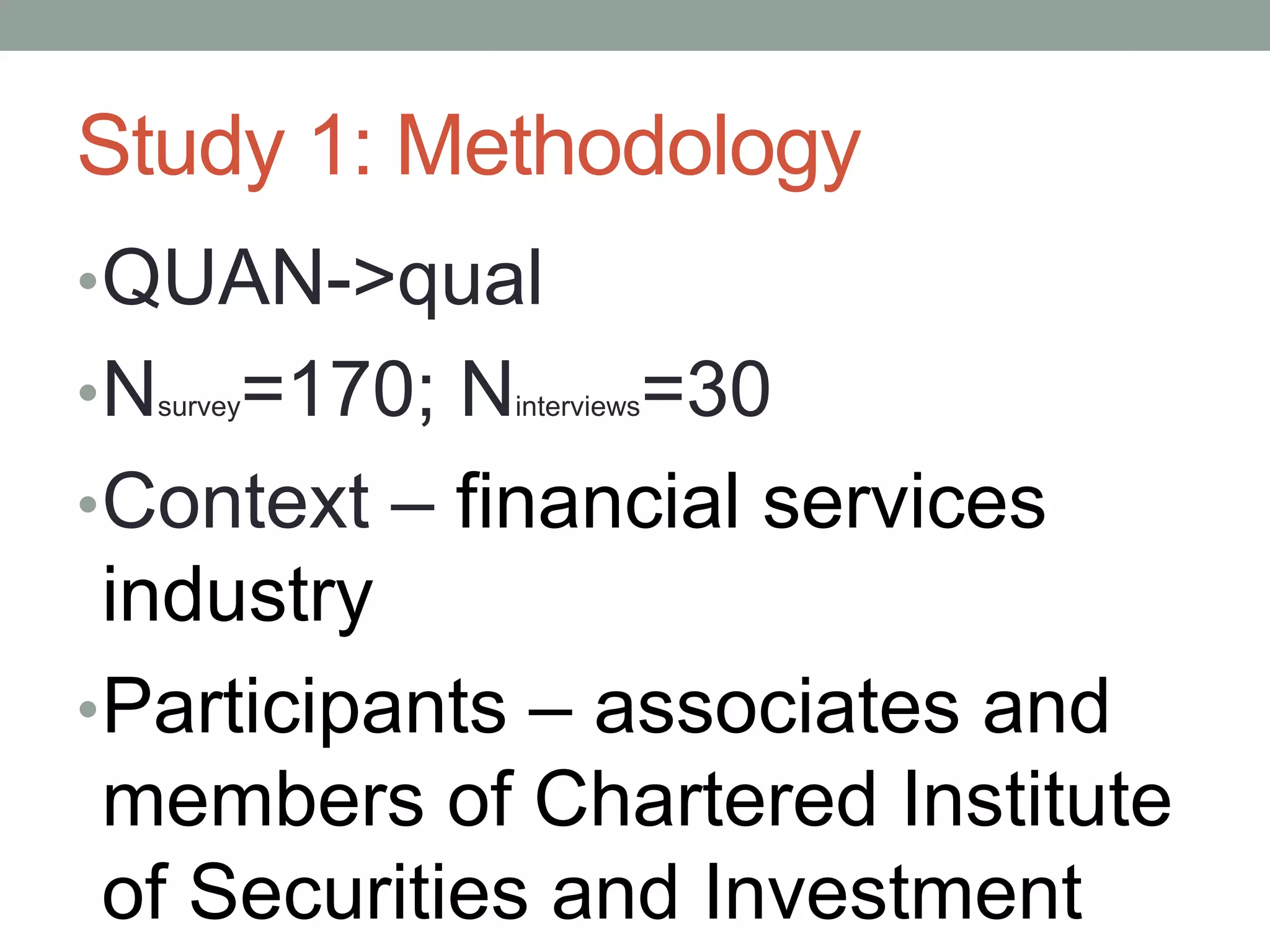 Study 1: Methodology
•QUAN->qual
•Nsurvey=170; Ninterviews=30
•Context – financial services
industry
•Participants – associates and
members of Chartered Institute
of Securities and Investment