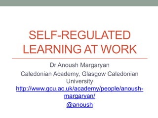 SELF-REGULATED
LEARNING AT WORK
Dr Anoush Margaryan
Caledonian Academy, Glasgow Caledonian
University
http://www.gcu.ac.uk/academy/people/anoush-
margaryan/
@anoush
 
