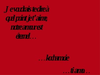 Je voudrais te dire à quel point je t’aime, notre amour est éternel… … kocham cie … ti amo…