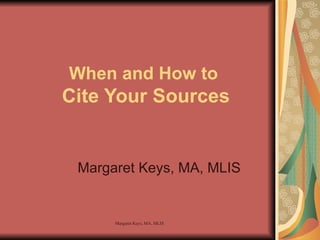 When and How to  Cite Your Sources Margaret Keys, MA, MLIS 