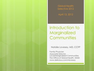 Introduction to
Marginalized
Communities
Natalie Lovesey, MD, CCFP
Family Physician
Associate Director,
Local/Marginalized Communities
The Office of Global Health, SSMD
www.delicious.com/nlovesey
Global Health
Selective 2012
April 13, 2012
 