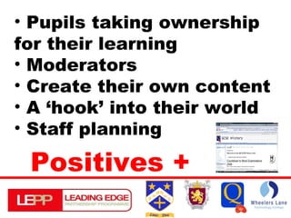 Pupils taking ownership for their learning Moderators Create their own content A ‘hook’ into their world Staff planning Positives + 