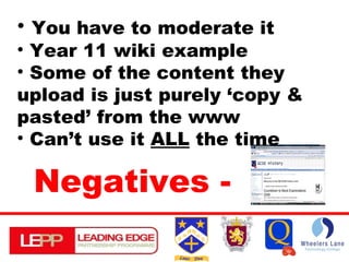 You have to moderate it Year 11 wiki example Some of the content they upload is just purely ‘copy & pasted’ from the www Can’t use it  ALL  the time Negatives - 