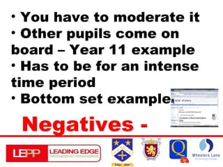 You have to moderate it Other pupils come on board – Year 11 example Has to be for an intense time period Bottom set example Negatives - 