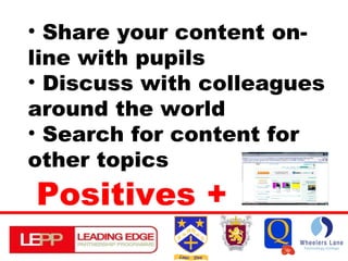 Positives + Share your content on-line with pupils Discuss with colleagues around the world Search for content for other topics 